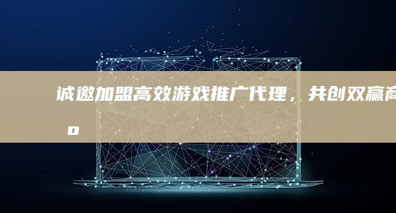 诚邀加盟：高效游戏推广代理，共创双赢商机