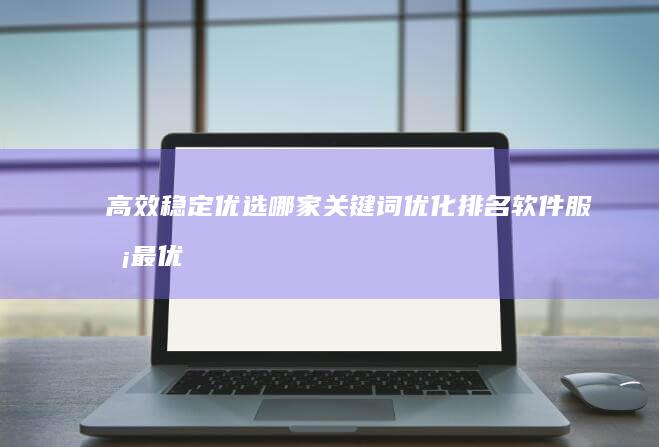 高效稳定：优选哪家关键词优化排名软件服务最优